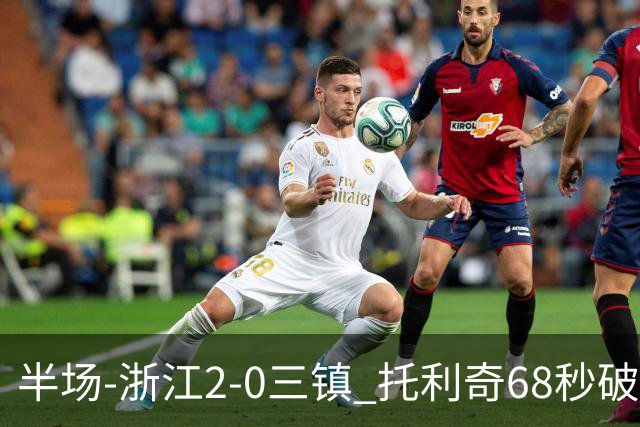 半场-浙江2-0三镇 托利奇68秒破门米特里策无解一条龙