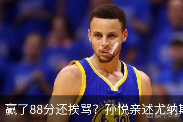 赢了88分还挨骂？孙悦亲述尤纳斯中场下死命令，唐正东两罚全丢，教练黑脸怒骂！